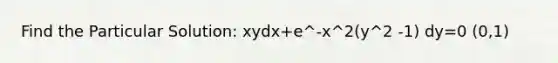 Find the Particular Solution: xydx+e^-x^2(y^2 -1) dy=0 (0,1)