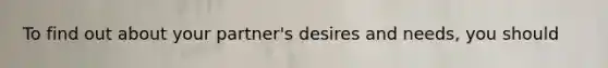 To find out about your partner's desires and needs, you should