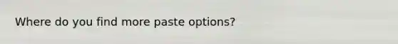 Where do you find more paste options?