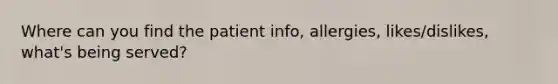 Where can you find the patient info, allergies, likes/dislikes, what's being served?