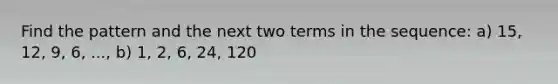 Find the pattern and the next two terms in the sequence: a) 15, 12, 9, 6, ..., b) 1, 2, 6, 24, 120