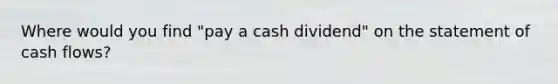 Where would you find "pay a cash dividend" on the statement of cash flows?