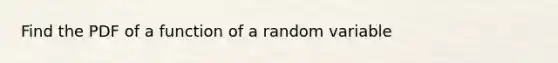 Find the PDF of a function of a random variable