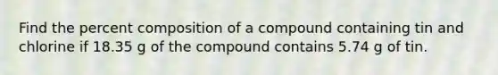 Find the percent composition of a compound containing tin and chlorine if 18.35 g of the compound contains 5.74 g of tin.