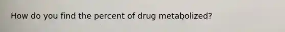 How do you find the percent of drug metabolized?