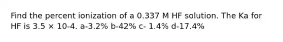 Find the percent ionization of a 0.337 M HF solution. The Ka for HF is 3.5 × 10-4. a-3.2% b-42% c- 1.4% d-17.4%