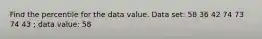 Find the percentile for the data value. Data set: 58 36 42 74 73 74 43 ; data​ value: 58