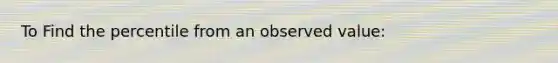 To Find the percentile from an observed value: