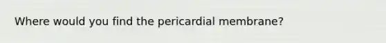 Where would you find the pericardial membrane?