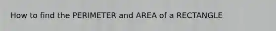 How to find the PERIMETER and AREA of a RECTANGLE