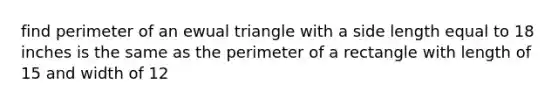 find perimeter of an ewual triangle with a side length equal to 18 inches is the same as the <a href='https://www.questionai.com/knowledge/kZhiAjlxFq-perimeter-of-a-rectangle' class='anchor-knowledge'>perimeter of a rectangle</a> with length of 15 and width of 12