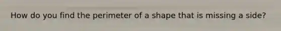 How do you find the perimeter of a shape that is missing a side?