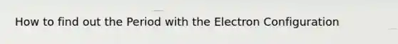 How to find out the Period with the Electron Configuration