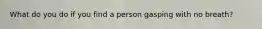 What do you do if you find a person gasping with no breath?