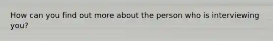 How can you find out more about the person who is interviewing you?