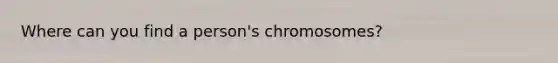 Where can you find a person's chromosomes?