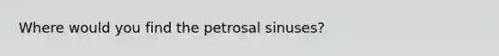 Where would you find the petrosal sinuses?