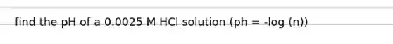 find the pH of a 0.0025 M HCl solution (ph = -log (n))