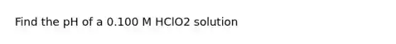 Find the pH of a 0.100 M HClO2 solution