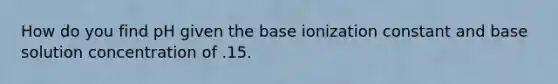 How do you find pH given the base ionization constant and base solution concentration of .15.