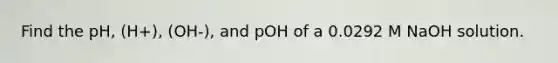 Find the pH, (H+), (OH-), and pOH of a 0.0292 M NaOH solution.