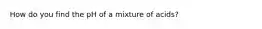 How do you find the pH of a mixture of acids?