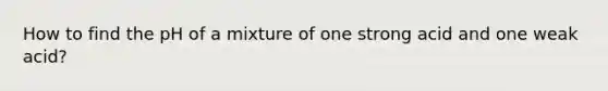 How to find the pH of a mixture of one strong acid and one weak acid?