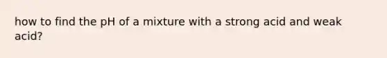 how to find the pH of a mixture with a strong acid and weak acid?