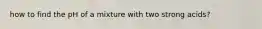 how to find the pH of a mixture with two strong acids?