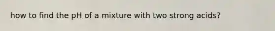 how to find the pH of a mixture with two strong acids?