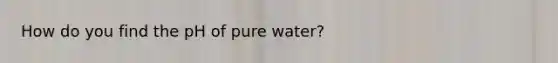 How do you find the pH of pure water?