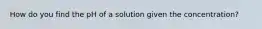 How do you find the pH of a solution given the concentration?