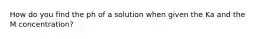 How do you find the ph of a solution when given the Ka and the M concentration?