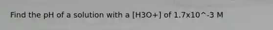 Find the pH of a solution with a [H3O+] of 1.7x10^-3 M