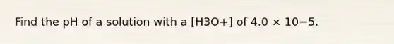 Find the pH of a solution with a [H3O+] of 4.0 × 10−5.