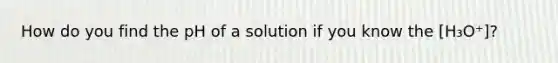 How do you find the pH of a solution if you know the [H₃O⁺]?