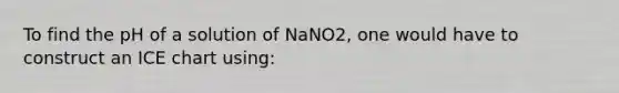 To find the pH of a solution of NaNO2, one would have to construct an ICE chart using: