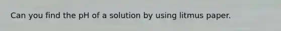 Can you find the pH of a solution by using litmus paper.