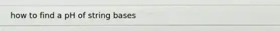 how to find a pH of string bases