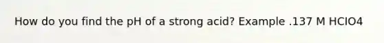 How do you find the pH of a strong acid? Example .137 M HCIO4