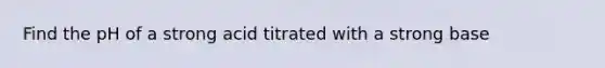 Find the pH of a strong acid titrated with a strong base