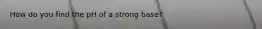 How do you find the pH of a strong base?