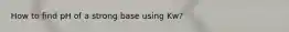 How to find pH of a strong base using Kw?