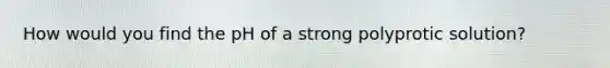 How would you find the pH of a strong polyprotic solution?
