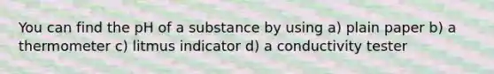 You can find the pH of a substance by using a) plain paper b) a thermometer c) litmus indicator d) a conductivity tester