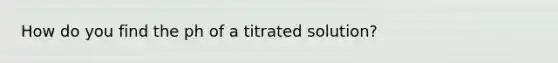 How do you find the ph of a titrated solution?