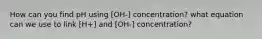 How can you find pH using [OH-] concentration? what equation can we use to link [H+] and [OH-] concentration?