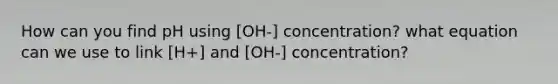 How can you find pH using [OH-] concentration? what equation can we use to link [H+] and [OH-] concentration?