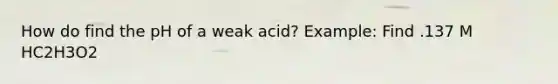 How do find the pH of a weak acid? Example: Find .137 M HC2H3O2