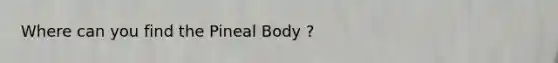 Where can you find the Pineal Body ?